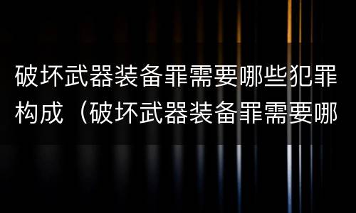 破坏武器装备罪需要哪些犯罪构成（破坏武器装备罪需要哪些犯罪构成）