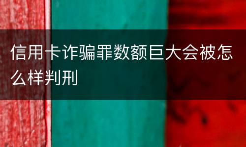 信用卡诈骗罪数额巨大会被怎么样判刑