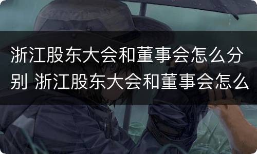 浙江股东大会和董事会怎么分别 浙江股东大会和董事会怎么分别召开