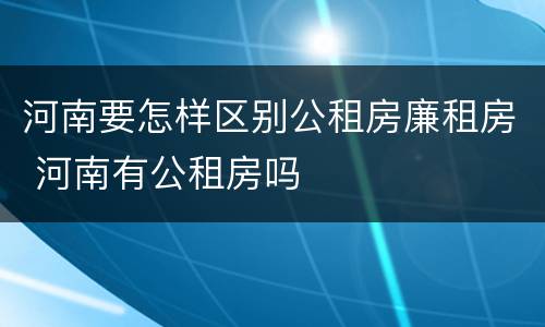 河南要怎样区别公租房廉租房 河南有公租房吗