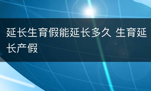 延长生育假能延长多久 生育延长产假