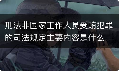 刑法非国家工作人员受贿犯罪的司法规定主要内容是什么