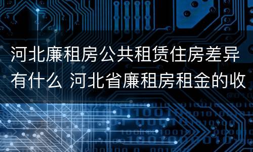 河北廉租房公共租赁住房差异有什么 河北省廉租房租金的收费标准