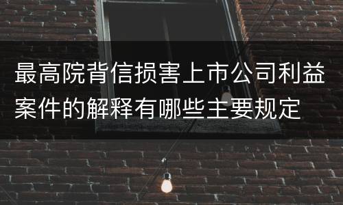 最高院背信损害上市公司利益案件的解释有哪些主要规定