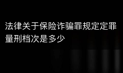 法律关于保险诈骗罪规定定罪量刑档次是多少