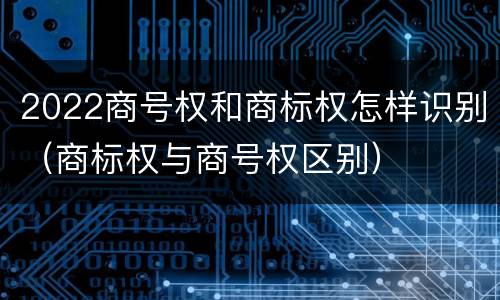 2022商号权和商标权怎样识别（商标权与商号权区别）