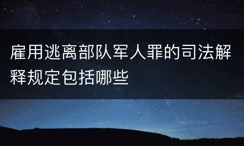 雇用逃离部队军人罪的司法解释规定包括哪些