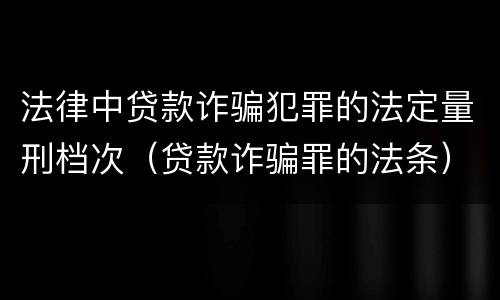 法律中贷款诈骗犯罪的法定量刑档次（贷款诈骗罪的法条）