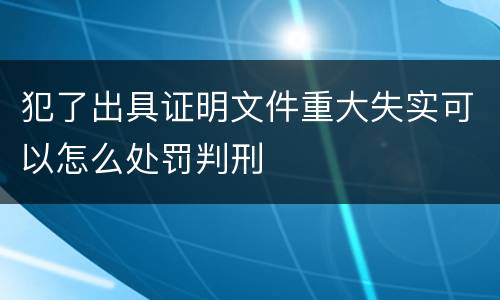 犯了出具证明文件重大失实可以怎么处罚判刑