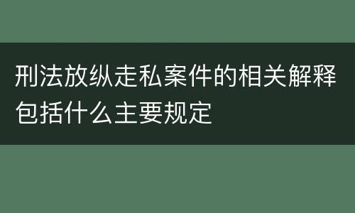 刑法放纵走私案件的相关解释包括什么主要规定