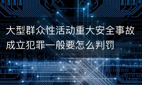 大型群众性活动重大安全事故成立犯罪一般要怎么判罚