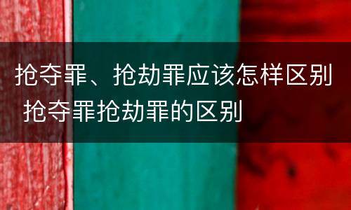 抢夺罪、抢劫罪应该怎样区别 抢夺罪抢劫罪的区别