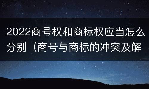 2022商号权和商标权应当怎么分别（商号与商标的冲突及解决措施）