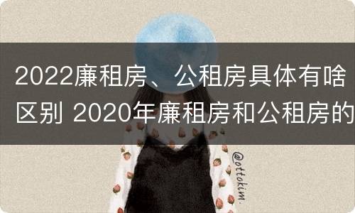 2022廉租房、公租房具体有啥区别 2020年廉租房和公租房的区别