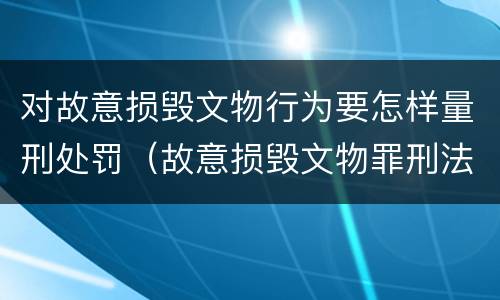 对故意损毁文物行为要怎样量刑处罚（故意损毁文物罪刑法）