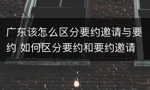 广东该怎么区分要约邀请与要约 如何区分要约和要约邀请