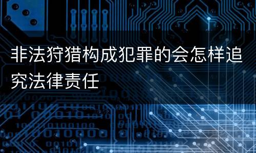 非法狩猎构成犯罪的会怎样追究法律责任