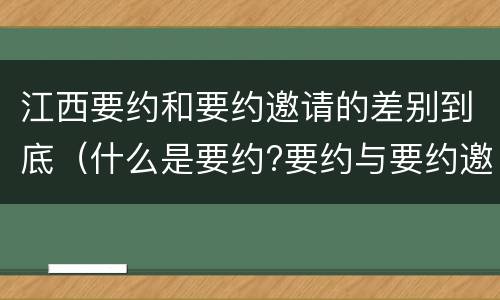 江西要约和要约邀请的差别到底（什么是要约?要约与要约邀请有什么区别）