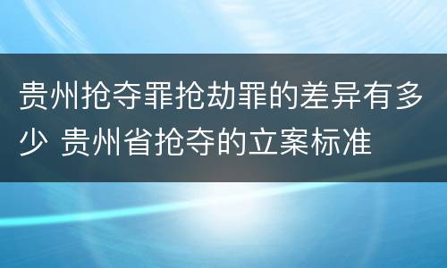 贵州抢夺罪抢劫罪的差异有多少 贵州省抢夺的立案标准