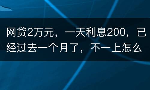 网贷2万元，一天利息200，已经过去一个月了，不一上怎么办