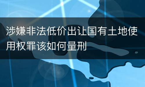 涉嫌非法低价出让国有土地使用权罪该如何量刑