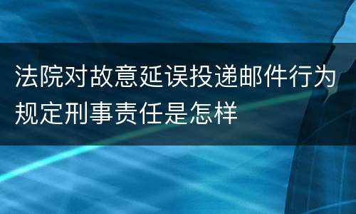 法院对故意延误投递邮件行为规定刑事责任是怎样