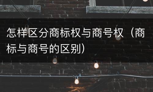 怎样区分商标权与商号权（商标与商号的区别）