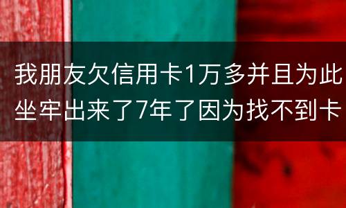 我朋友欠信用卡1万多并且为此坐牢出来了7年了因为找不到卡了现在催收了怎么办