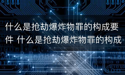 什么是抢劫爆炸物罪的构成要件 什么是抢劫爆炸物罪的构成要件有哪些