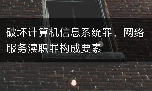 破坏计算机信息系统罪、网络服务渎职罪构成要素