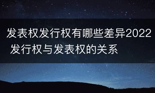 发表权发行权有哪些差异2022 发行权与发表权的关系