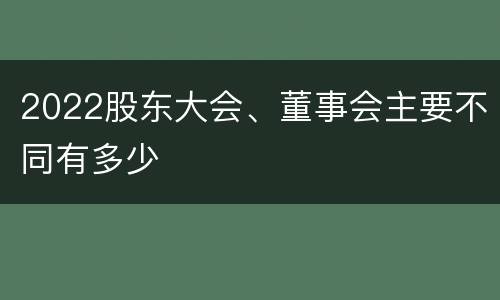 2022股东大会、董事会主要不同有多少