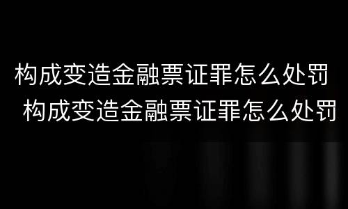 构成变造金融票证罪怎么处罚 构成变造金融票证罪怎么处罚