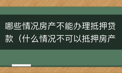 哪些情况房产不能办理抵押贷款（什么情况不可以抵押房产贷款）