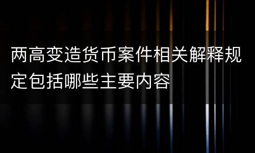 两高变造货币案件相关解释规定包括哪些主要内容