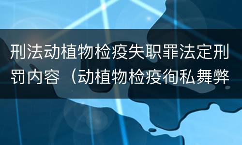 刑法动植物检疫失职罪法定刑罚内容（动植物检疫徇私舞弊罪司法解释）