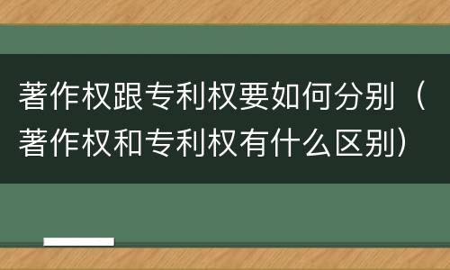 著作权跟专利权要如何分别（著作权和专利权有什么区别）