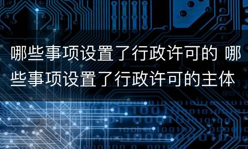 哪些事项设置了行政许可的 哪些事项设置了行政许可的主体