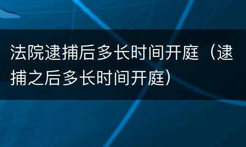 法院逮捕后多长时间开庭（逮捕之后多长时间开庭）