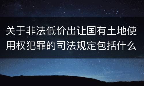 关于非法低价出让国有土地使用权犯罪的司法规定包括什么