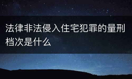 法律非法侵入住宅犯罪的量刑档次是什么