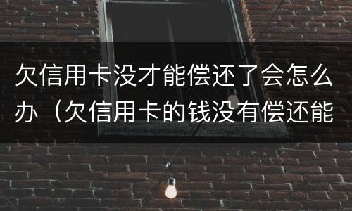 欠信用卡没才能偿还了会怎么办（欠信用卡的钱没有偿还能力了怎么办）