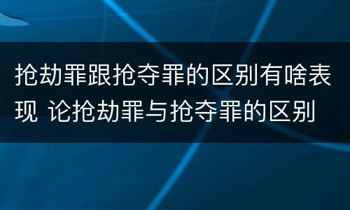 抢劫罪跟抢夺罪的区别有啥表现 论抢劫罪与抢夺罪的区别