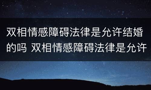 双相情感障碍法律是允许结婚的吗 双相情感障碍法律是允许结婚的吗知乎