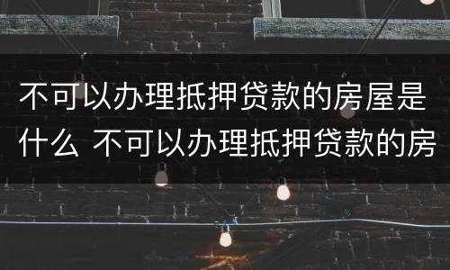 不可以办理抵押贷款的房屋是什么 不可以办理抵押贷款的房屋是什么意思