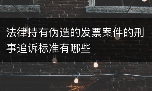 法律持有伪造的发票案件的刑事追诉标准有哪些