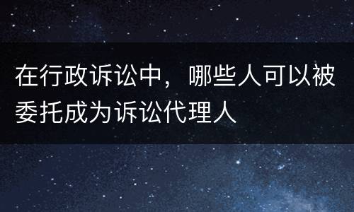 在行政诉讼中，哪些人可以被委托成为诉讼代理人