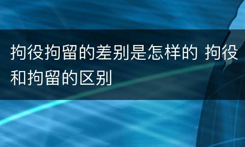 拘役拘留的差别是怎样的 拘役和拘留的区别