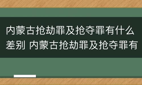 内蒙古抢劫罪及抢夺罪有什么差别 内蒙古抢劫罪及抢夺罪有什么差别呢