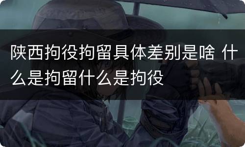 陕西拘役拘留具体差别是啥 什么是拘留什么是拘役